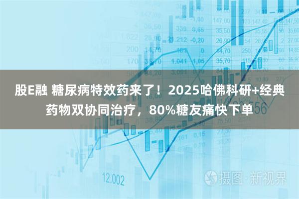 股E融 糖尿病特效药来了！2025哈佛科研+经典药物双协同治疗，80%糖友痛快下单