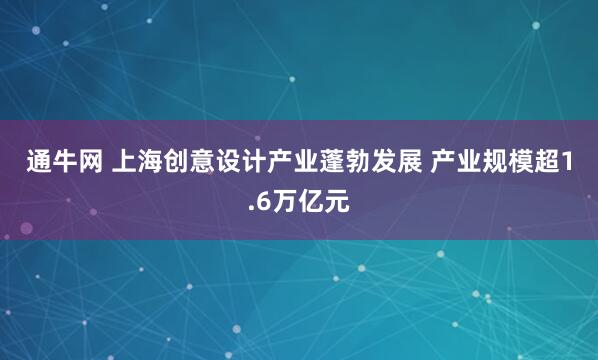 通牛网 上海创意设计产业蓬勃发展&#32;产业规模超1.6万亿元