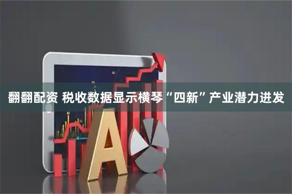 翻翻配资 税收数据显示横琴“四新”产业潜力迸发