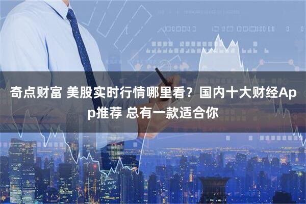 奇点财富 美股实时行情哪里看？国内十大财经App推荐 总有一款适合你