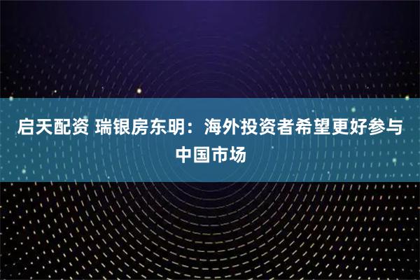 启天配资 瑞银房东明：海外投资者希望更好参与中国市场
