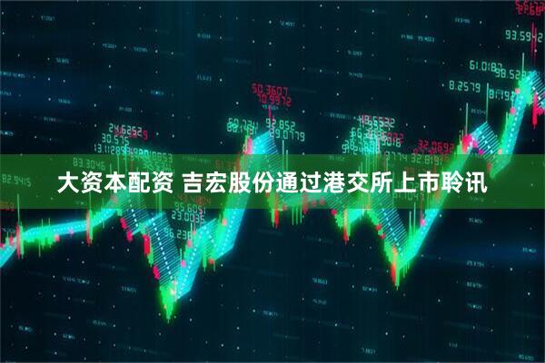 大资本配资 吉宏股份通过港交所上市聆讯