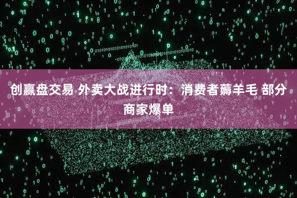创赢盘交易 外卖大战进行时：消费者薅羊毛 部分商家爆单