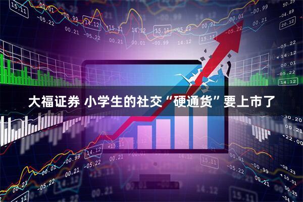 大福证券 小学生的社交“硬通货”要上市了