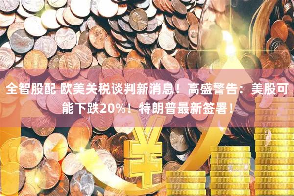 全智股配 欧美关税谈判新消息！高盛警告：美股可能下跌20%！特朗普最新签署！