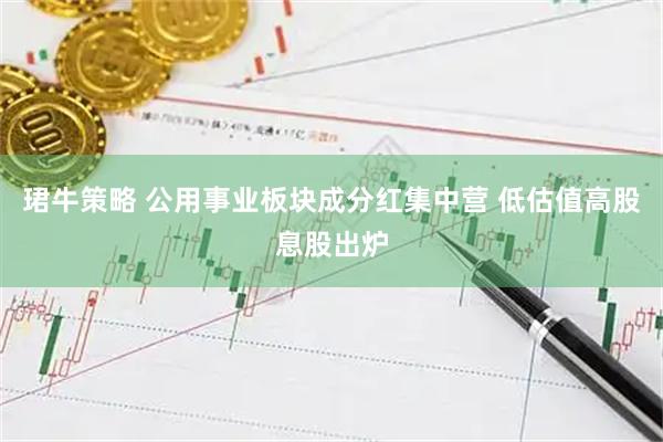 珺牛策略 公用事业板块成分红集中营 低估值高股息股出炉