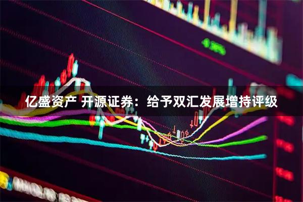 亿盛资产 开源证券：给予双汇发展增持评级