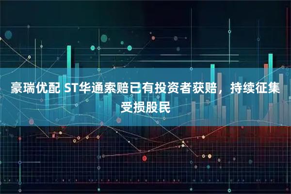 豪瑞优配 ST华通索赔已有投资者获赔，持续征集受损股民