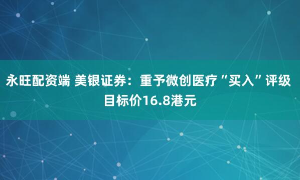 永旺配资端 美银证券：重予微创医疗“买入”评级 目标价16.8港元