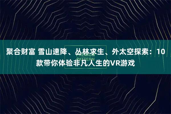 聚合财富 雪山速降、丛林求生、外太空探索：10款带你体验非凡人生的VR游戏