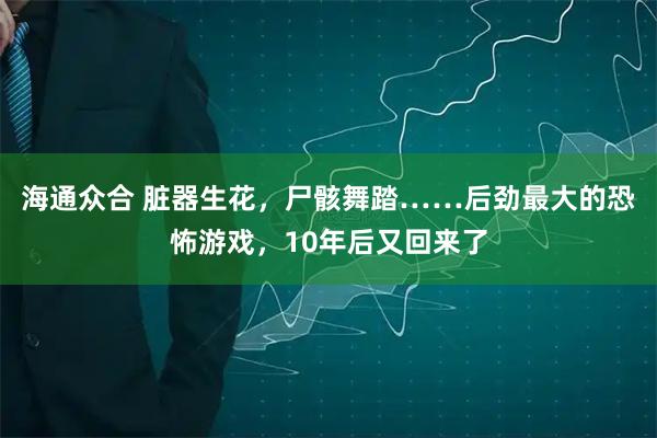 海通众合 脏器生花，尸骸舞踏……后劲最大的恐怖游戏，10年后又回来了