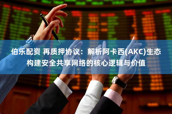 伯乐配资 再质押协议：解析阿卡西(AKC)生态构建安全共享网络的核心逻辑与价值