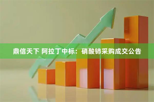 鼎信天下 阿拉丁中标：硝酸铈采购成交公告