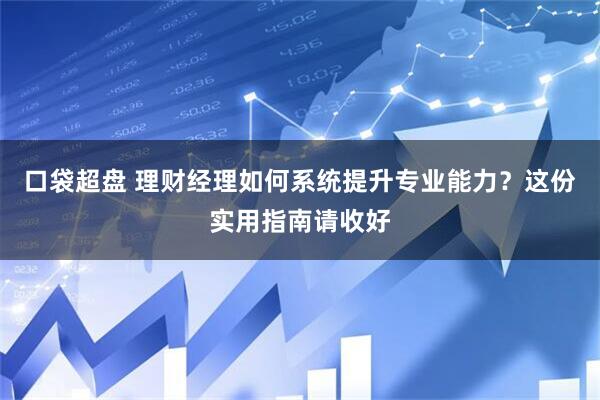 口袋超盘 理财经理如何系统提升专业能力？这份实用指南请收好