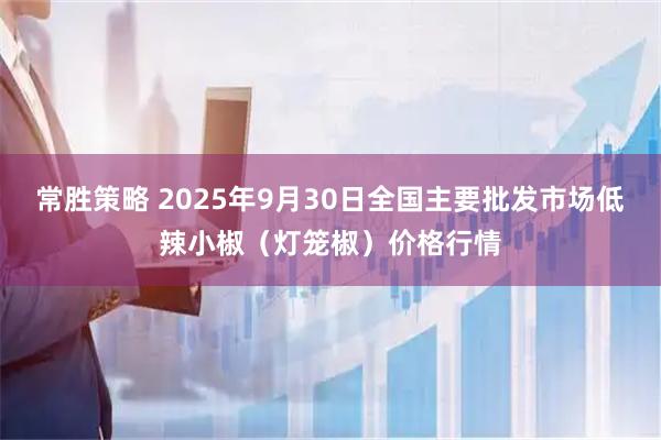 常胜策略 2025年9月30日全国主要批发市场低辣小椒（灯笼椒）价格行情