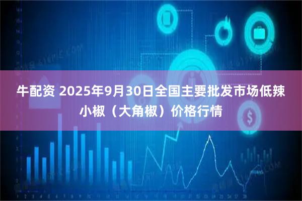 牛配资 2025年9月30日全国主要批发市场低辣小椒（大角椒）价格行情