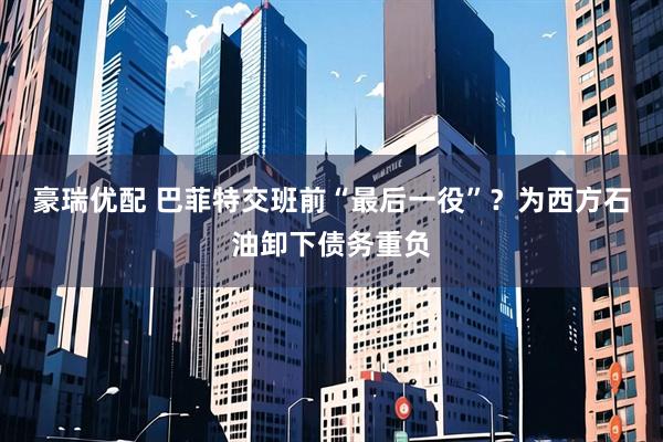 豪瑞优配 巴菲特交班前“最后一役”？为西方石油卸下债务重负