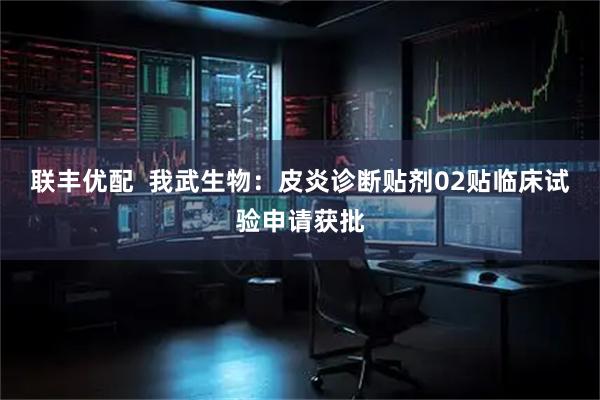 联丰优配  我武生物：皮炎诊断贴剂02贴临床试验申请获批