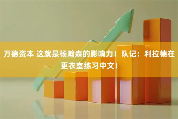 万德资本 这就是杨瀚森的影响力！队记：利拉德在更衣室练习中文！