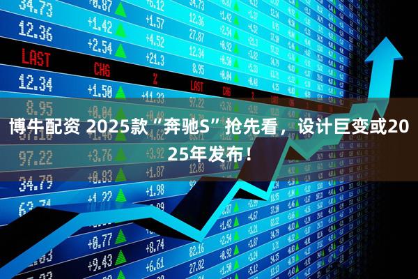 博牛配资 2025款“奔驰S”抢先看，设计巨变或2025年发布！