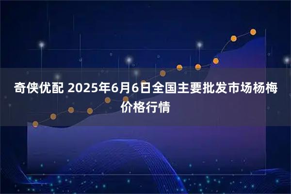 奇侠优配 2025年6月6日全国主要批发市场杨梅价格行情