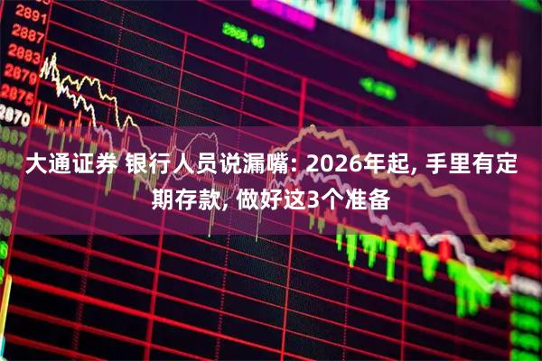大通证券 银行人员说漏嘴: 2026年起, 手里有定期存款, 做好这3个准备