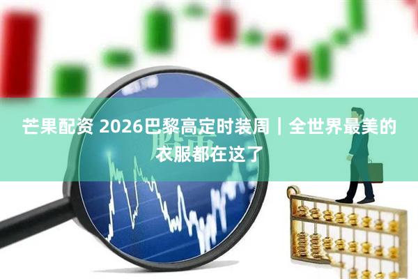 芒果配资 2026巴黎高定时装周｜全世界最美的衣服都在这了