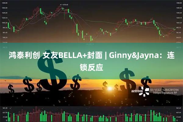鸿泰利创 女友BELLA+封面 | Ginny&Jayna：连锁反应