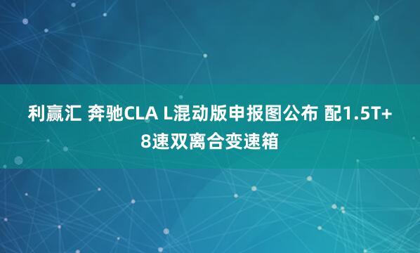 利赢汇 奔驰CLA L混动版申报图公布 配1.5T+8速双离合变速箱