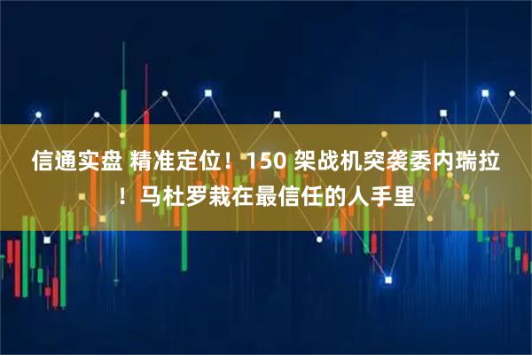 信通实盘 精准定位！150 架战机突袭委内瑞拉！马杜罗栽在最信任的人手里