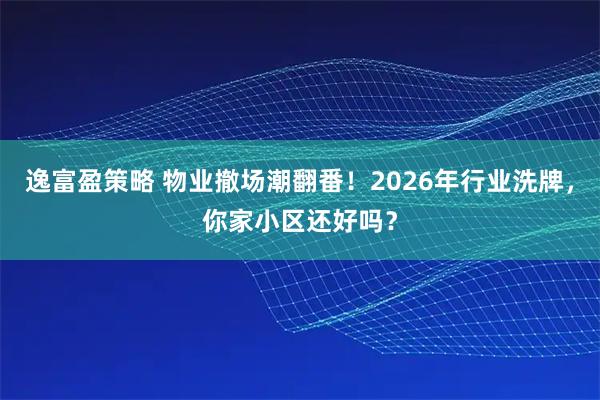 逸富盈策略 物业撤场潮翻番！2026年行业洗牌，你家小区还好吗？