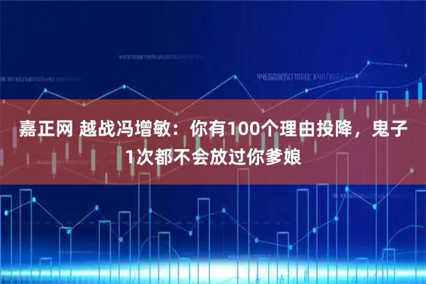 嘉正网 越战冯增敏：你有100个理由投降，鬼子1次都不会放过你爹娘