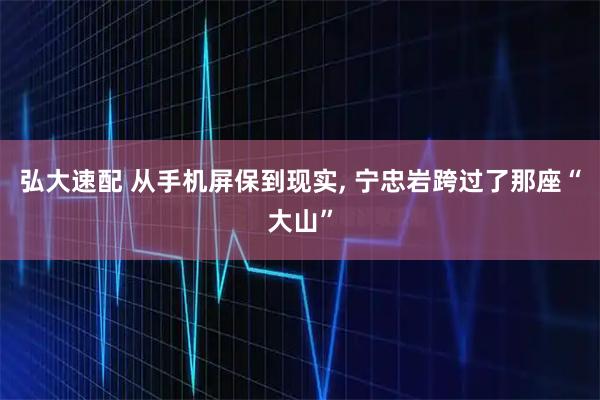 弘大速配 从手机屏保到现实, 宁忠岩跨过了那座“大山”
