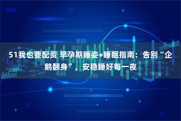 51我也要配资 早孕期睡姿+睡眠指南：告别“企鹅翻身”，安稳睡好每一夜