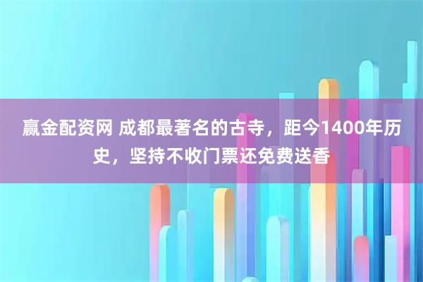 赢金配资网 成都最著名的古寺，距今1400年历史，坚持不收门票还免费送香