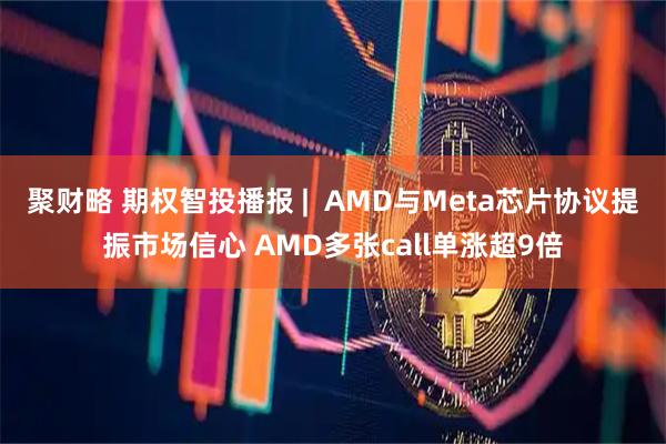 聚财略 期权智投播报 |  AMD与Meta芯片协议提振市场信心 AMD多张call单涨超9倍