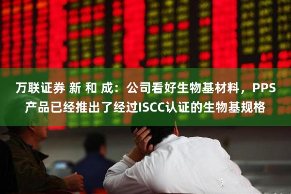 万联证券 新 和 成：公司看好生物基材料，PPS产品已经推出了经过ISCC认证的生物基规格