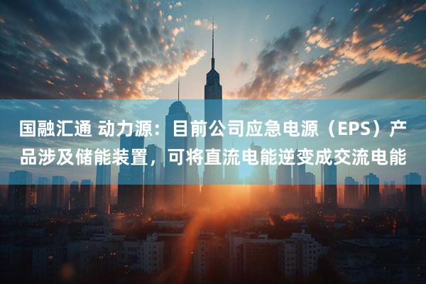 国融汇通 动力源：目前公司应急电源（EPS）产品涉及储能装置，可将直流电能逆变成交流电能