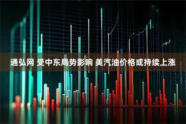 通弘网 受中东局势影响 美汽油价格或持续上涨
