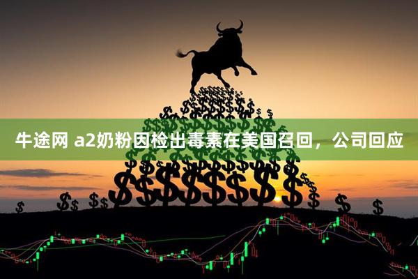 牛途网 a2奶粉因检出毒素在美国召回，公司回应