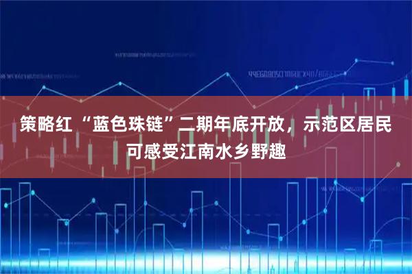 策略红 “蓝色珠链”二期年底开放，示范区居民可感受江南水乡野趣