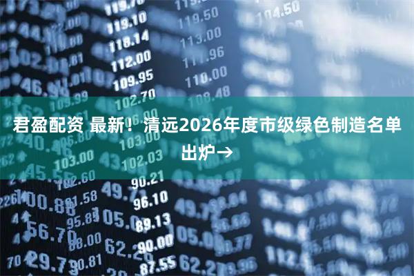 君盈配资 最新！清远2026年度市级绿色制造名单出炉→